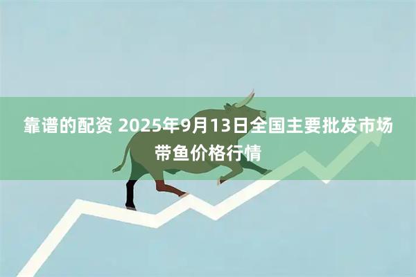 靠谱的配资 2025年9月13日全国主要批发市场带鱼价格行情