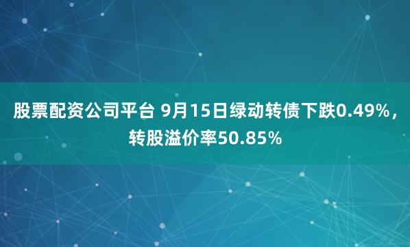 股票配资公司平台 9月15日绿动转债下跌0.49%，转股溢价率50.85%