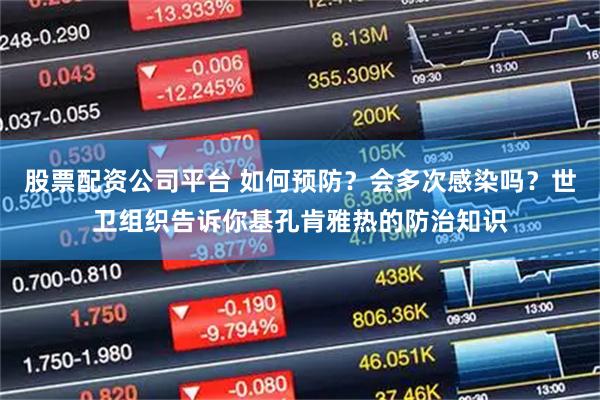 股票配资公司平台 如何预防？会多次感染吗？世卫组织告诉你基孔肯雅热的防治知识