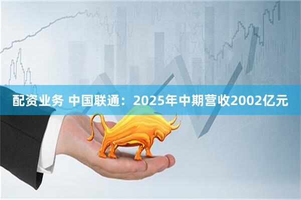 配资业务 中国联通:2025年中期营收2002亿元