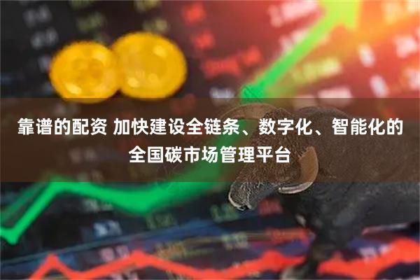 靠谱的配资 加快建设全链条、数字化、智能化的全国碳市场管理平台