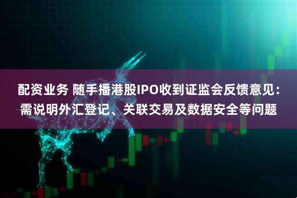 配资业务 随手播港股IPO收到证监会反馈意见：需说明外汇登记、关联交易及数据安全等问题