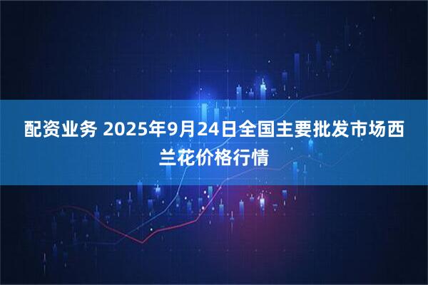 配资业务 2025年9月24日全国主要批发市场西兰花价格行情