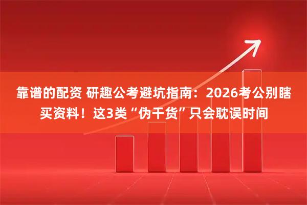 靠谱的配资 研趣公考避坑指南：2026考公别瞎买资料！这3类“伪干货”只会耽误时间