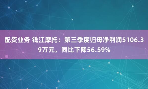 配资业务 钱江摩托:第三季度归母净利润5106.39万元,同比下降56.59%