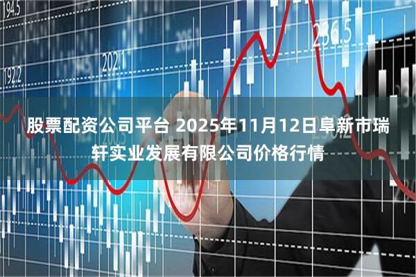 股票配资公司平台 2025年11月12日阜新市瑞轩实业发展有限公司价格行情