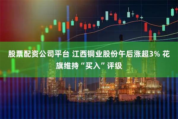 股票配资公司平台 江西铜业股份午后涨超3% 花旗维持“买入”评级