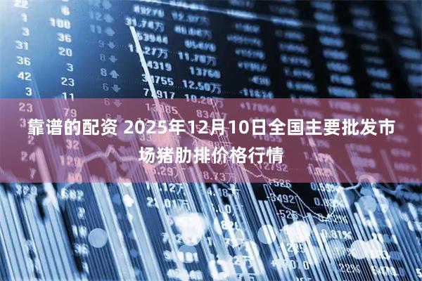 靠谱的配资 2025年12月10日全国主要批发市场猪肋排价格行情