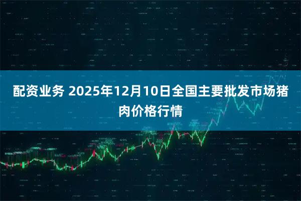 配资业务 2025年12月10日全国主要批发市场猪肉价格行情