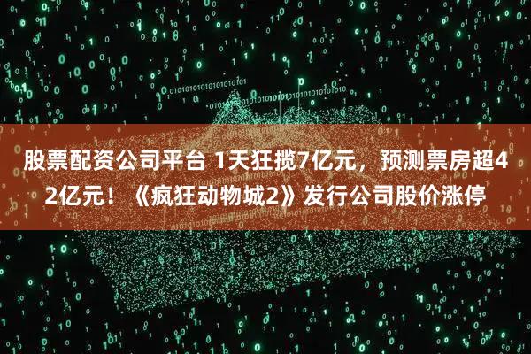 股票配资公司平台 1天狂揽7亿元，预测票房超42亿元！《疯狂动物城2》发行公司股价涨停