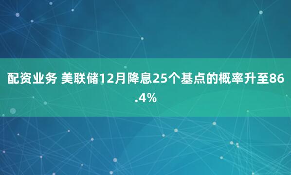 配资业务 美联储12月降息25个基点的概率升至86.4%
