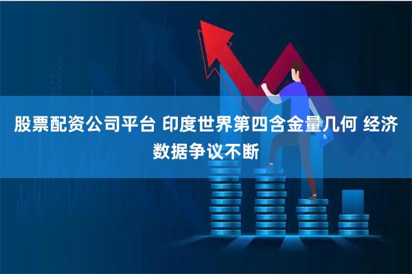 股票配资公司平台 印度世界第四含金量几何 经济数据争议不断