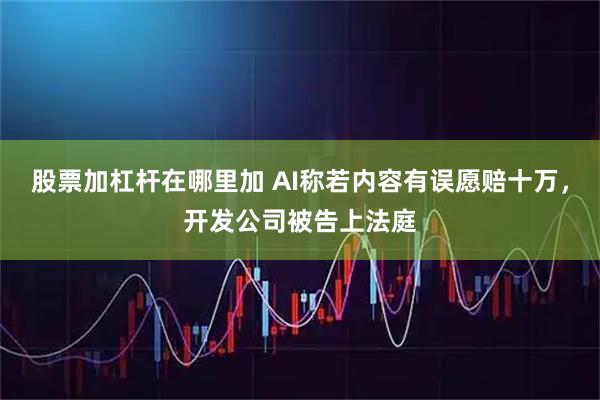 股票加杠杆在哪里加 AI称若内容有误愿赔十万，开发公司被告上法庭