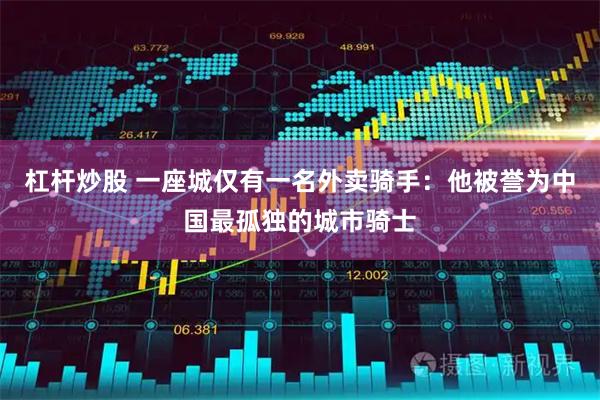 杠杆炒股 一座城仅有一名外卖骑手：他被誉为中国最孤独的城市骑士