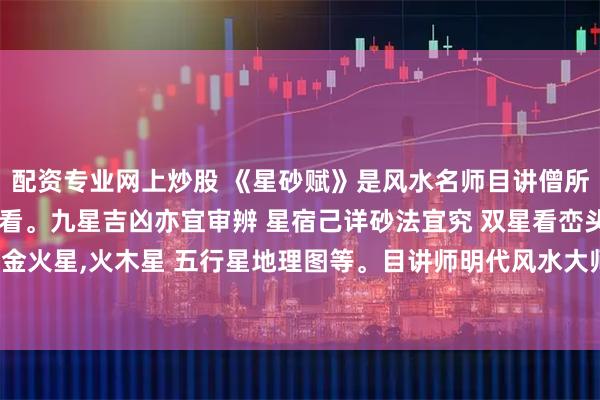 配资专业网上炒股 《星砂赋》是风水名师目讲僧所作，峦头名篇，不可不看。九星吉凶亦宜审辨 星宿己详砂法宜究 双星看峦头并砂总诀:金木星,金火星,火木星 五行星地理图等。目讲师明代风水大师。世传有《目讲金口诀》、《平地元言》。