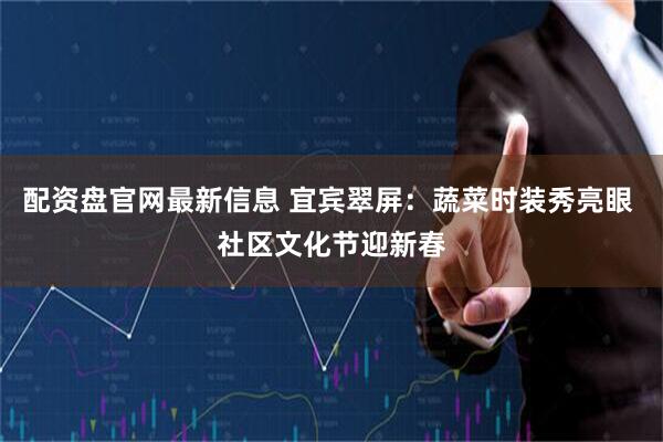 配资盘官网最新信息 宜宾翠屏：蔬菜时装秀亮眼 社区文化节迎新春