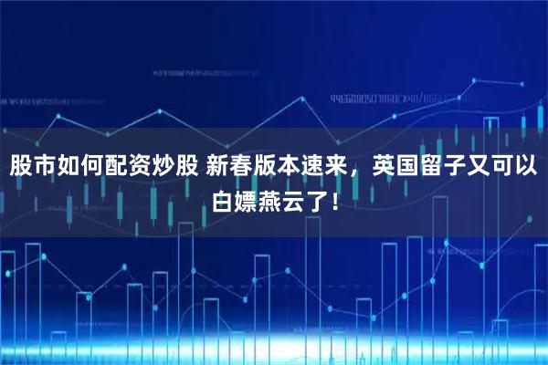 股市如何配资炒股 新春版本速来，英国留子又可以白嫖燕云了！