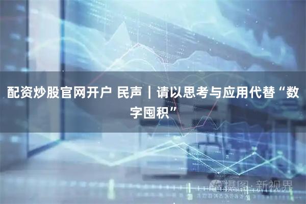 配资炒股官网开户 民声｜请以思考与应用代替“数字囤积”