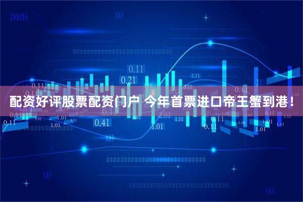 配资好评股票配资门户 今年首票进口帝王蟹到港！