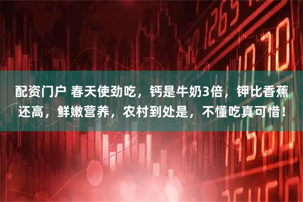 配资门户 春天使劲吃，钙是牛奶3倍，钾比香蕉还高，鲜嫩营养，农村到处是，不懂吃真可惜！