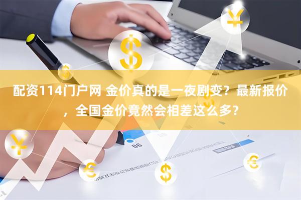 配资114门户网 金价真的是一夜剧变？最新报价，全国金价竟然会相差这么多？