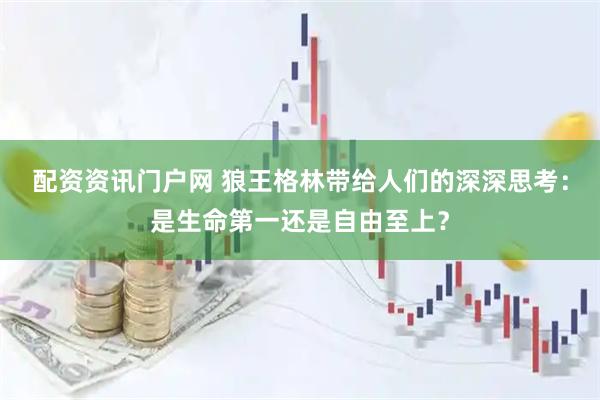 配资资讯门户网 狼王格林带给人们的深深思考:是生命第一还是自由至上?