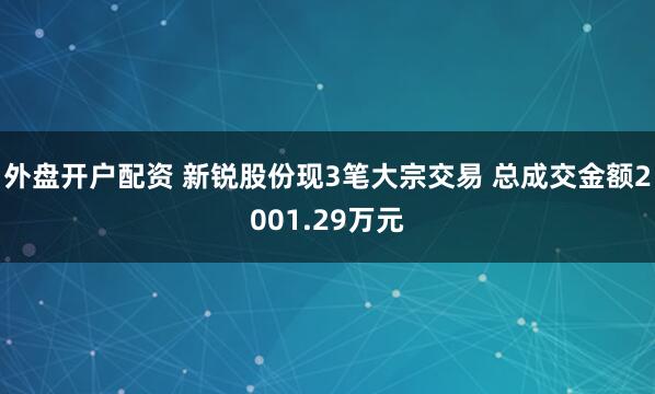 外盘开户配资 新锐股份现3笔大宗交易 总成交金额2001.29万元