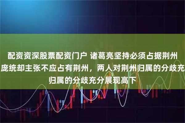 配资资深股票配资门户 诸葛亮坚持必须占据荆州战略要地，庞统却主张不应占有荆州，两人对荆州归属的分歧充分展现高下