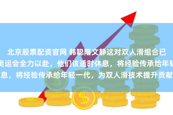 北京股票配资官网 韩聪隋文静这对双人滑组合已经功成名就，经过这届奥运会全力以赴，他们该适时休息，将经验传承给年轻一代，为双人滑技术提升贡献力量