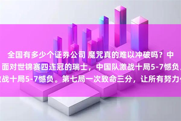 全国有多少个证券公司 魔咒真的难以冲破吗？中国冰壶女队惜败瑞士！面对世锦赛四连冠的瑞士，中国队激战十局5-7憾负。第七局一次致命三分，让所有努力化为泡影