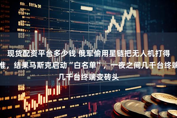 现货配资平台多少钱 俄军偷用星链把无人机打得又远又准，结果马斯克启动“白名单”，一夜之间几千台终端变砖头