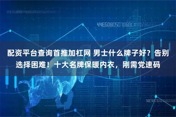 配资平台查询首推加杠网 男士什么牌子好？告别选择困难！十大名牌保暖内衣，刚需党速码