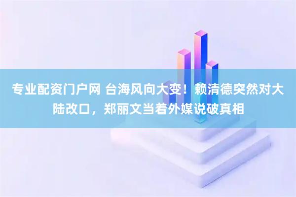 专业配资门户网 台海风向大变！赖清德突然对大陆改口，郑丽文当着外媒说破真相