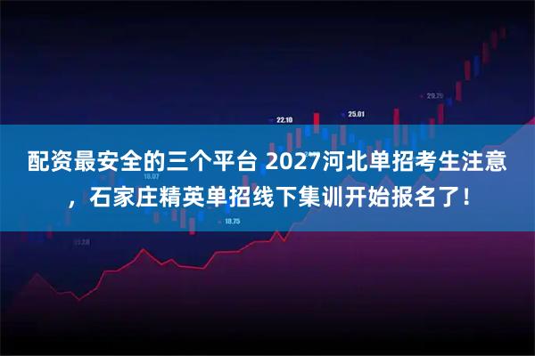 配资最安全的三个平台 2027河北单招考生注意，石家庄精英单招线下集训开始报名了！