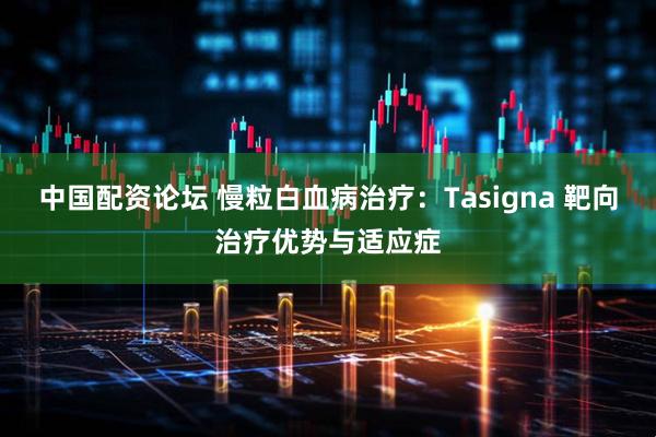 中国配资论坛 慢粒白血病治疗：Tasigna 靶向治疗优势与适应症