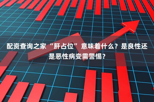 配资查询之家 “肝占位” 意味着什么？是良性还是恶性病变需警惕？