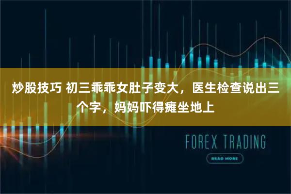 炒股技巧 初三乖乖女肚子变大，医生检查说出三个字，妈妈吓得瘫坐地上