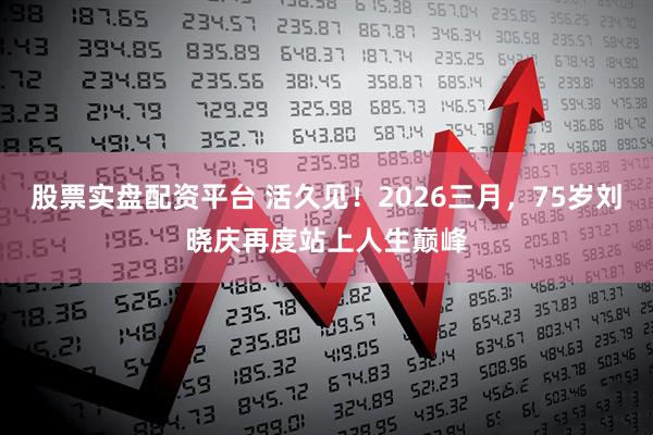 股票实盘配资平台 活久见！2026三月，75岁刘晓庆再度站上人生巅峰
