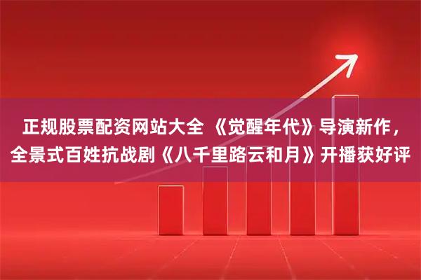 正规股票配资网站大全 《觉醒年代》导演新作，全景式百姓抗战剧《八千里路云和月》开播获好评