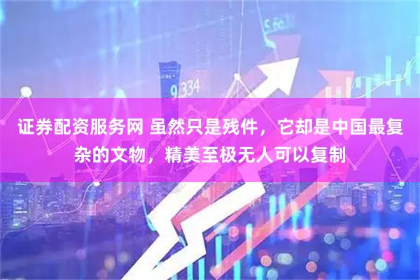 证券配资服务网 虽然只是残件，它却是中国最复杂的文物，精美至极无人可以复制