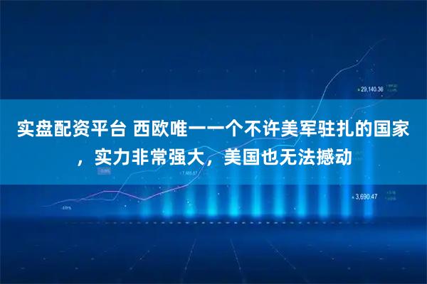 实盘配资平台 西欧唯一一个不许美军驻扎的国家，实力非常强大，美国也无法撼动