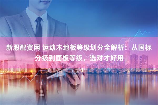 新股配资网 运动木地板等级划分全解析：从国标分级到面板等级，选对才好用
