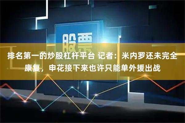 排名第一的炒股杠杆平台 记者：米内罗还未完全康复，申花接下来也许只能单外援出战