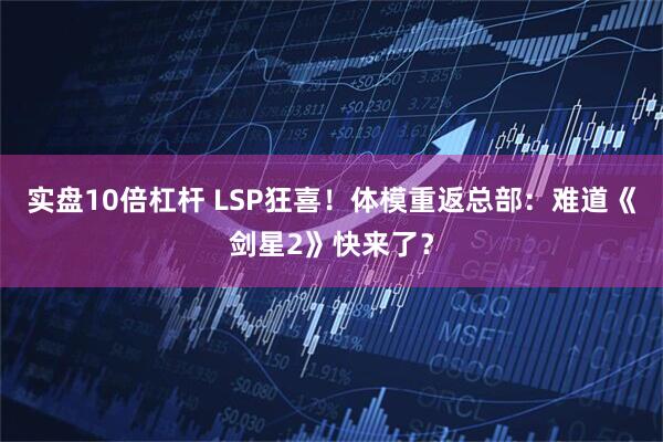 实盘10倍杠杆 LSP狂喜！体模重返总部：难道《剑星2》快来了？