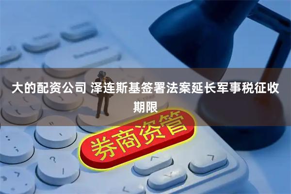 大的配资公司 泽连斯基签署法案延长军事税征收期限