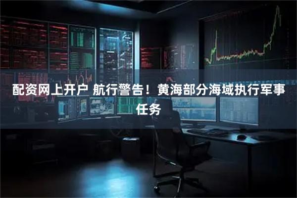 配资网上开户 航行警告！黄海部分海域执行军事任务