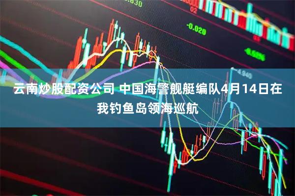 云南炒股配资公司 中国海警舰艇编队4月14日在我钓鱼岛领海巡航